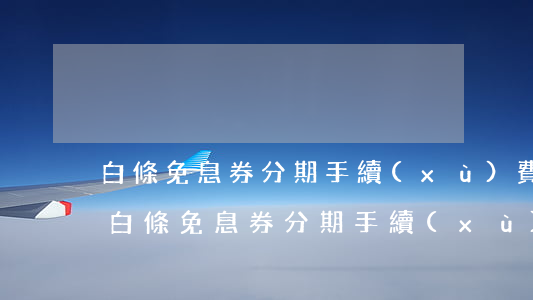 白條免息券分期手續(xù)費(fèi)(白條免息券分期手續(xù)費(fèi))