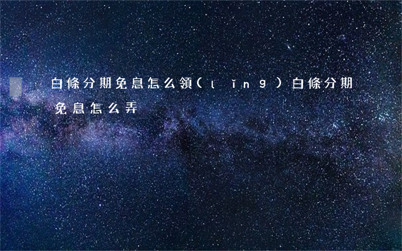 白條分期免息怎么領(lǐng)(白條分期免息怎么弄)