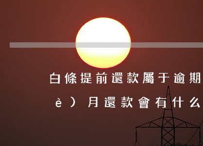 白條提前還款屬于逾期嗎(白條逾期半個(gè)月還款會有什么后果)