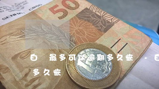 白條最多可以逾期多久恢復-白條嚴重逾期多久恢復
