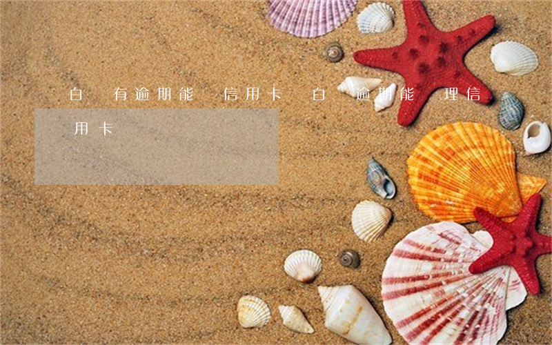 白條有逾期能辦信用卡嗎(白條逾期能辦理信用卡嗎)