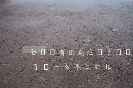 白條沒有逾期注銷了還會上征信嗎(白條逾期了為什么不上征信)