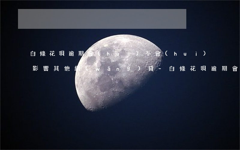 白條花唄逾期會(huì)不會(huì)影響其他網(wǎng)貸-白條花唄逾期會(huì)不會(huì)影響其他網(wǎng)貸平臺(tái)