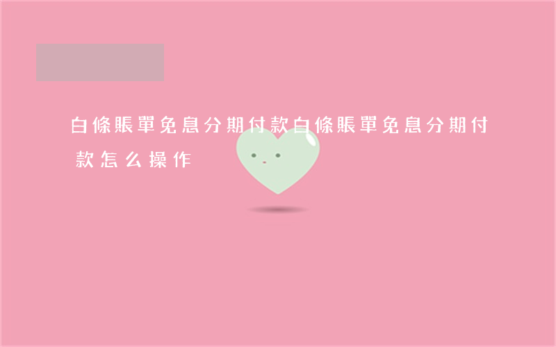 白條賬單免息分期付款(白條賬單免息分期付款怎么操作)