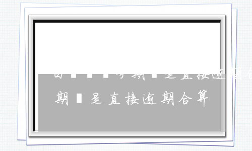 白條賬單分期還是直接逾期合算（白條賬單分期還是直接逾期合算）