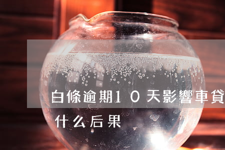 白條逾期10天影響車貸嗎(車貸逾期10天什么后果)