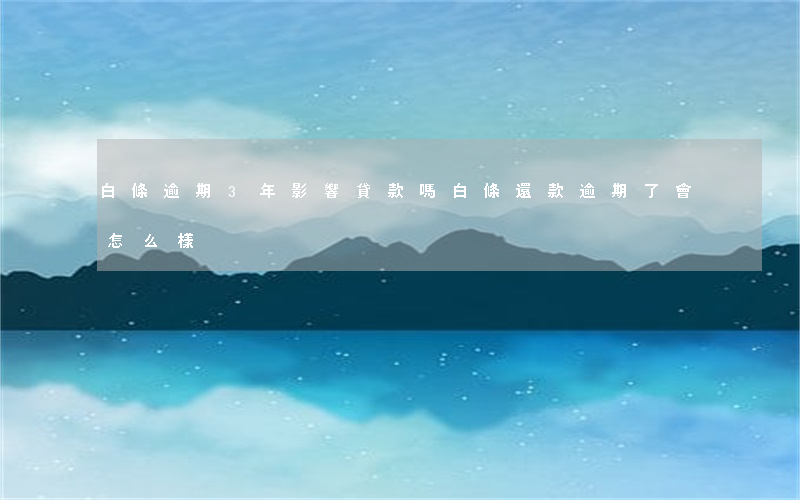 白條逾期3年影響貸款嗎(白條還款逾期了會怎么樣?)