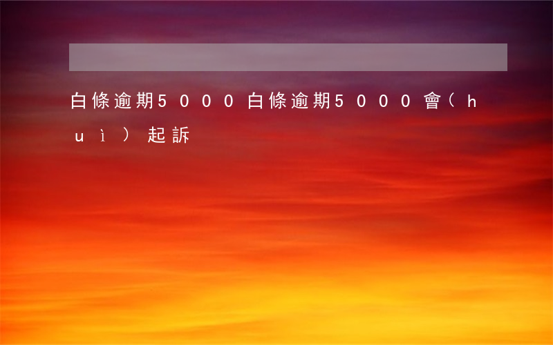 白條逾期5000 白條逾期5000會(huì)起訴