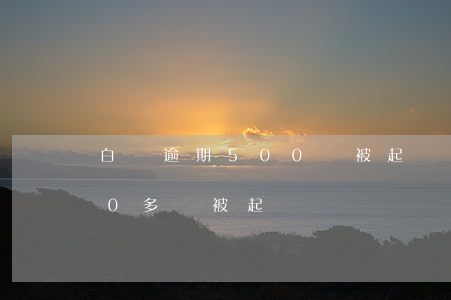 白條逾期500會被起訴嗎(白條逾期2000多會被起訴嗎)