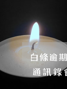 白條逾期一個多月 白條逾期一個多月說要打通訊錄會打嘛