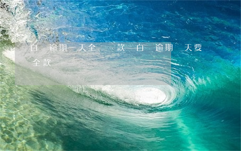 白條逾期一天全額還款嗎(白條逾期幾天要還全款)