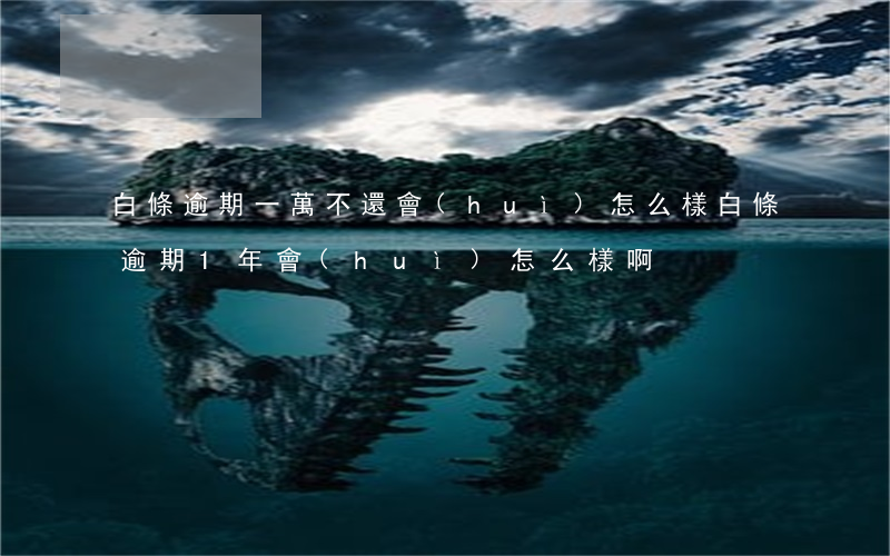 白條逾期一萬不還會(huì)怎么樣(白條逾期1年會(huì)怎么樣啊)
