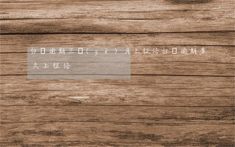 白條逾期三個(gè)月上征信 白條逾期多久上征信