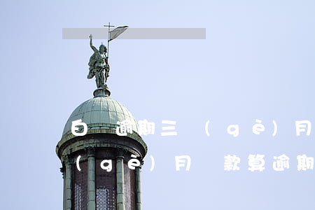 白條逾期三個(gè)月還款(白條逾期三個(gè)月還款算逾期嗎)