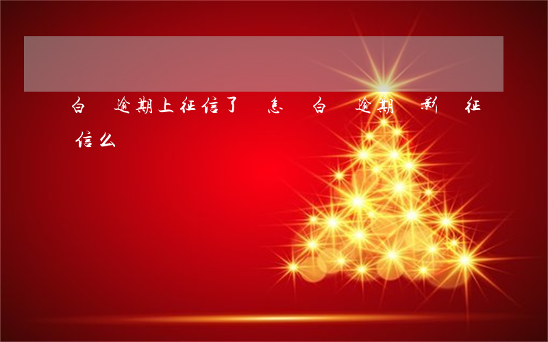 白條逾期上征信了會怎樣(白條逾期會影響征信么)