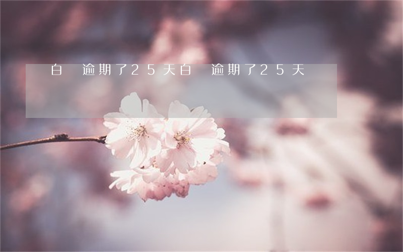 白條逾期了25天(白條逾期了25天)
