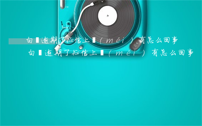 白條逾期了征信上沒(méi)有怎么回事(白條逾期了征信上沒(méi)有怎么回事)