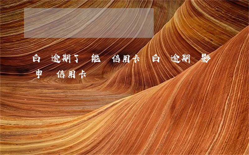 白條逾期了還能辦信用卡嗎(白條逾期會影響申請信用卡嗎)
