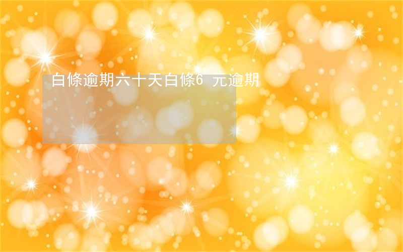 白條逾期六十天（白條6元逾期）