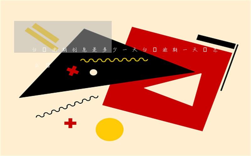 白條逾期利息是多少一天(白條逾期一天會怎么樣)