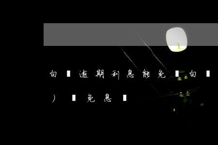白條逾期利息能免嗎(白條一個月內(nèi)還免息嗎)