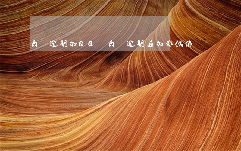 白條逾期加QQ說(白條逾期后加你微信)