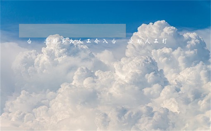白條逾期多久人工介入 白條逾期人工打電話
