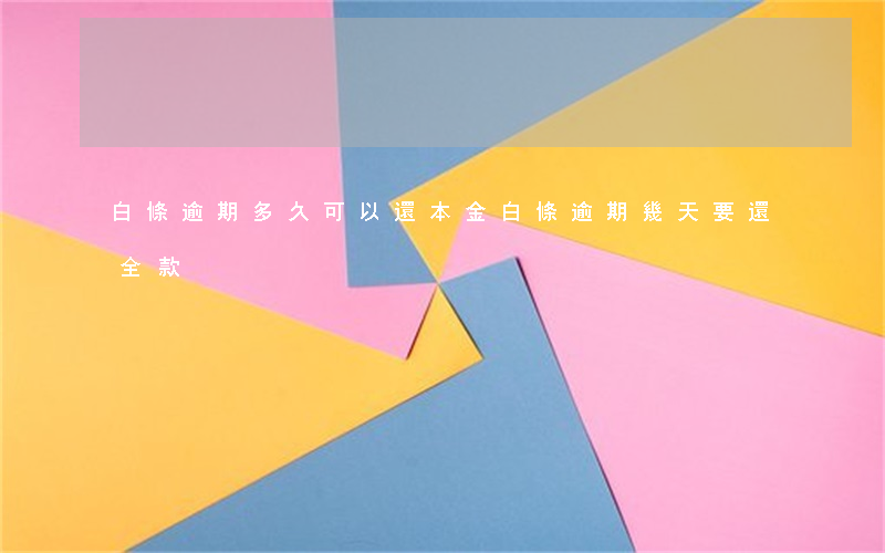白條逾期多久可以還本金(白條逾期幾天要還全款)