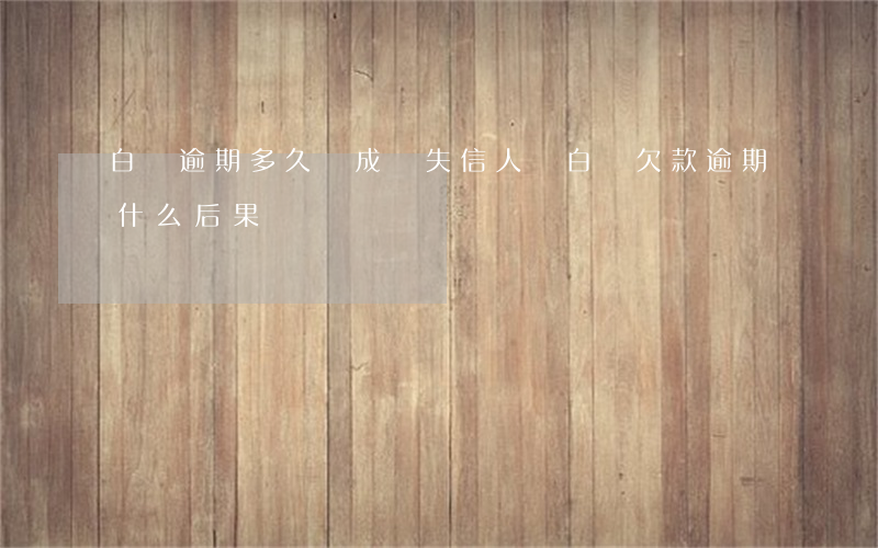 白條逾期多久會成為失信人員(白條欠款逾期什么后果)