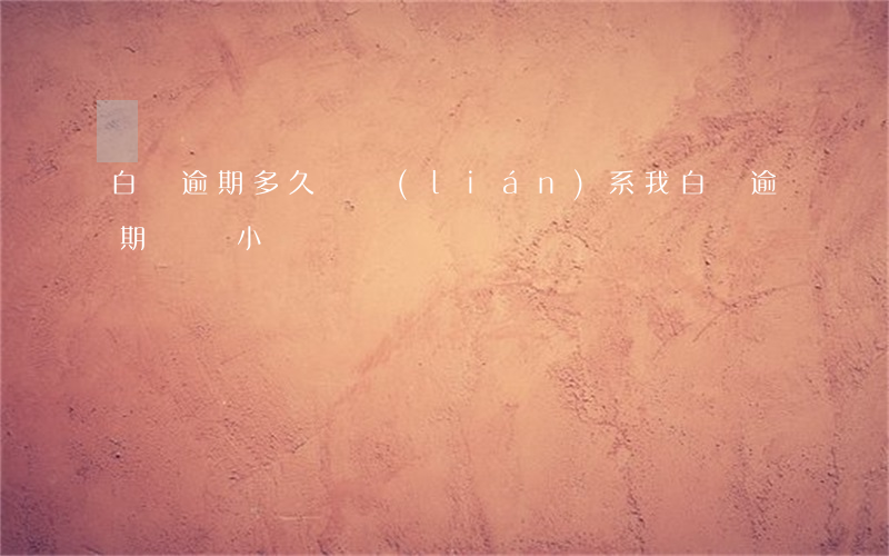 白條逾期多久會聯(lián)系我(白條逾期幾個小時)