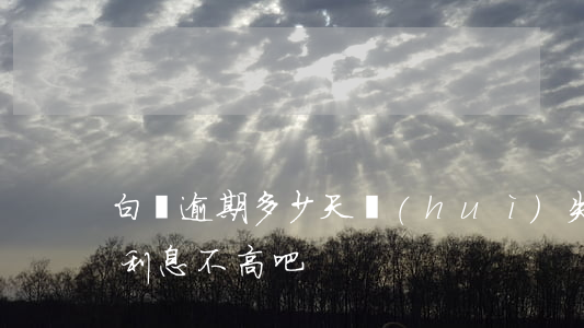 白條逾期多少天會(huì)失信（白條逾期利息不高吧）