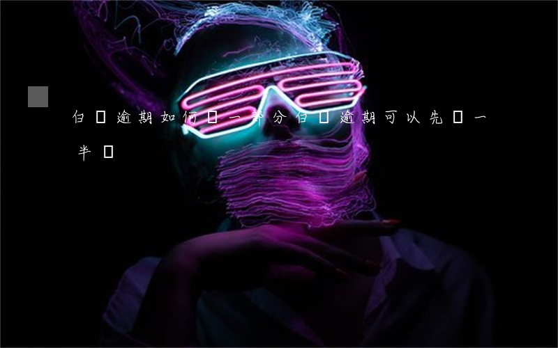白條逾期如何還一部分(白條逾期可以先還一半嗎)