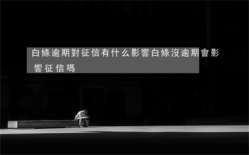 白條逾期對征信有什么影響（白條沒逾期會影響征信嗎）