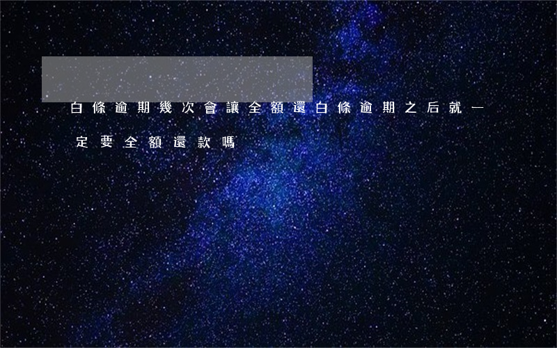 白條逾期幾次會讓全額還 白條逾期之后就一定要全額還款嗎