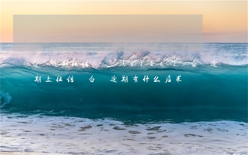 白條逾期征信沒體現(xiàn)-白條逾期上征信嗎?白條逾期有什么后果