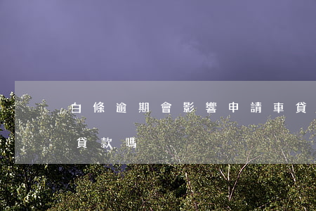 白條逾期會影響申請車貸嗎-白條逾期可以貸款嗎