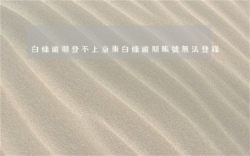 白條逾期登不上(京東白條逾期賬號無法登錄)