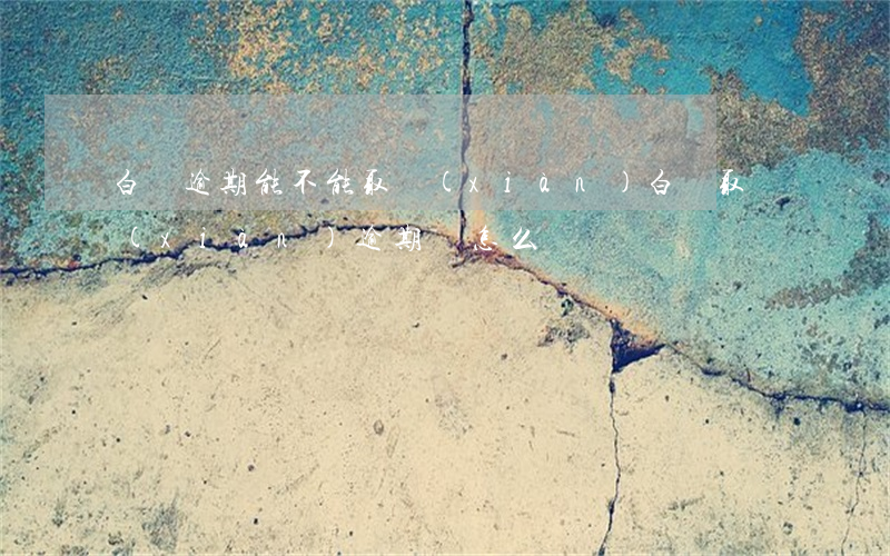 白條逾期能不能取現(xiàn)(白條取現(xiàn)逾期會怎么樣)
