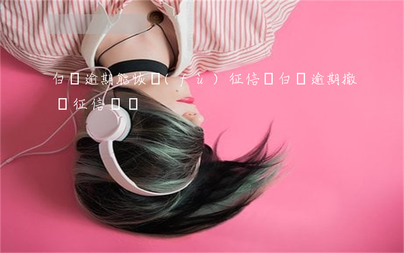 白條逾期能恢復(fù)征信嗎 白條逾期撤銷征信難嗎