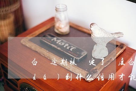 白條逾期被鎖定了額度 白條逾期鎖定要達(dá)到什么信用才能解除