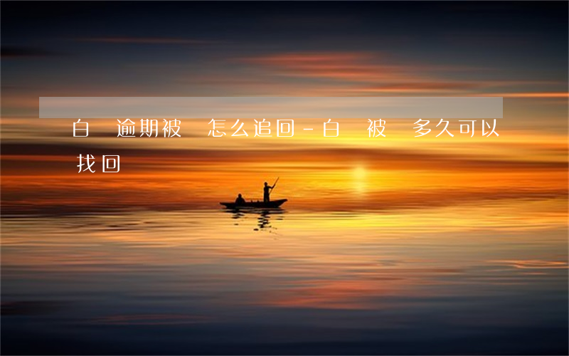 白條逾期被騙怎么追回-白條被騙多久可以找回
