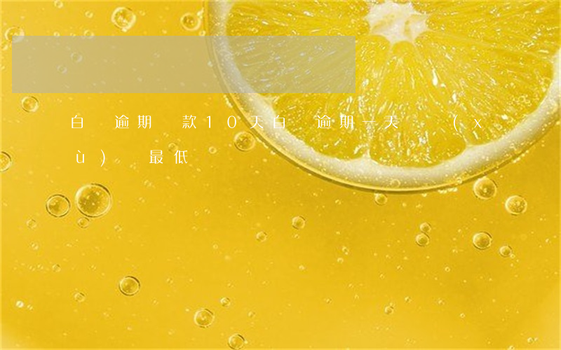 白條逾期還款10天(白條逾期一天繼續(xù)還最低)