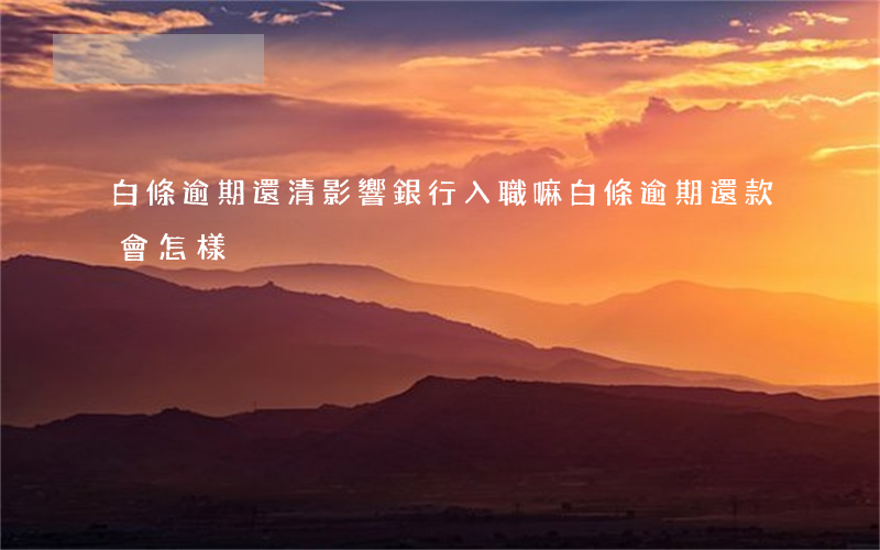 白條逾期還清影響銀行入職嘛(白條逾期還款會怎樣)