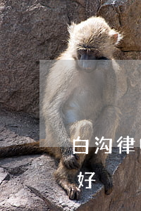 白沟律师事务所哪家好(白沟律师事务所哪家好)