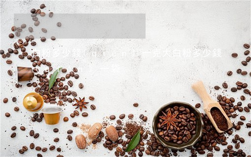 白粉多少錢(qián)一克(大白粉多少錢(qián)一袋)