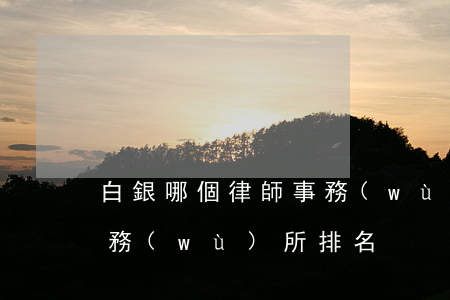 白銀哪個律師事務(wù)所好(白城律師事務(wù)所排名)