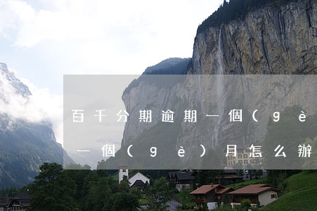 百千分期逾期一個(gè)月(百千分期逾期一個(gè)月怎么辦)