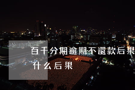 百千分期逾期不還款后果(佰仟金融逾期4年什么后果)