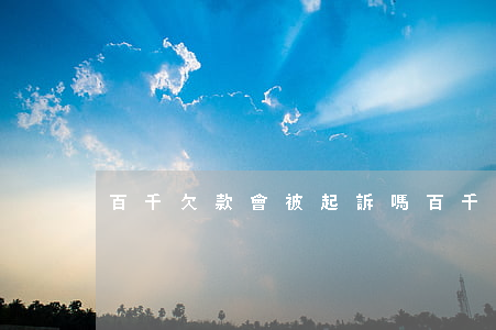 百千欠款會被起訴嗎（百千逾期上法院）