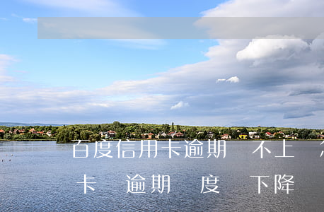 百度信用卡逾期還不上會怎么樣(為什么信用卡沒逾期額度會下降)